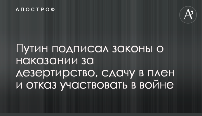 Путін підписав закони про покарання за дезертирство, здачу в полон та відмову брати участь у війні