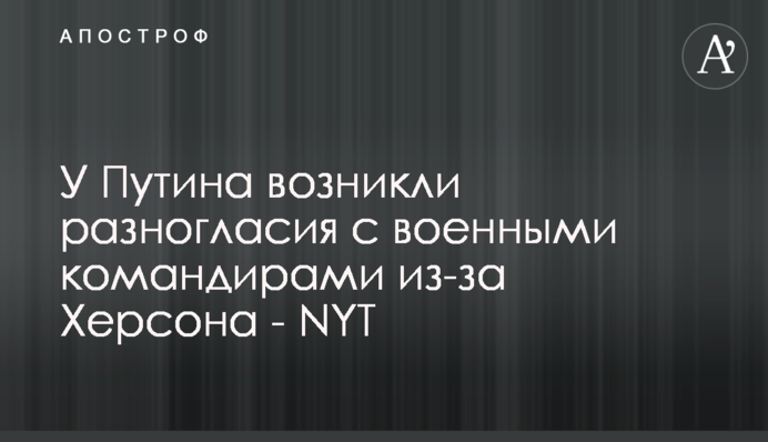 У Путина возникли разногласия с военными командирами из-за Херсона - NYT