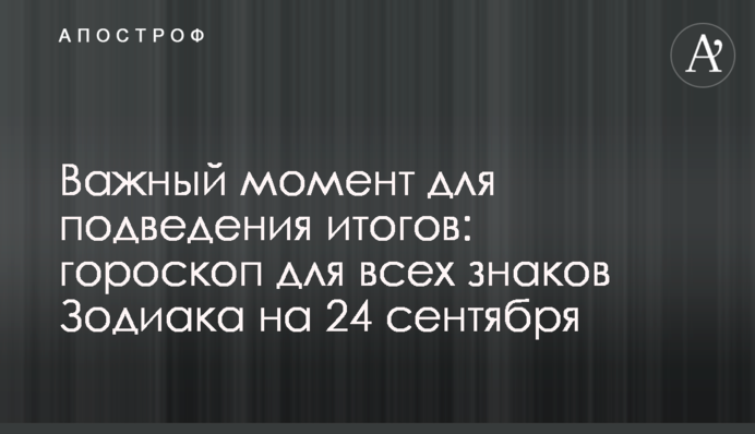 Важный момент для подведения итогов: гороскоп для всех знаков Зодиака на 24 сентября