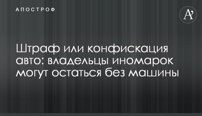 Штраф або конфіскація авто: власники іномарок можуть залишитись без машини