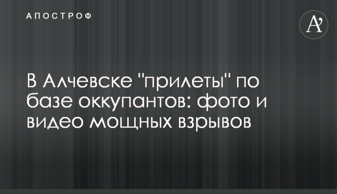 В Алчевске "прилеты" по базе оккупантов: фото и видео мощных взрывов