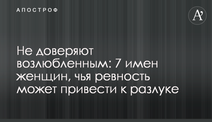Не довіряють коханим: 7 імен жінок, чиї ревнощі можуть призвести до розлуки