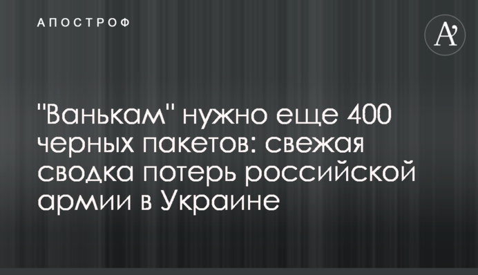 "Ванькам" нужно еще 400 черных пакетов: свежая сводка потерь российской армии в Украине