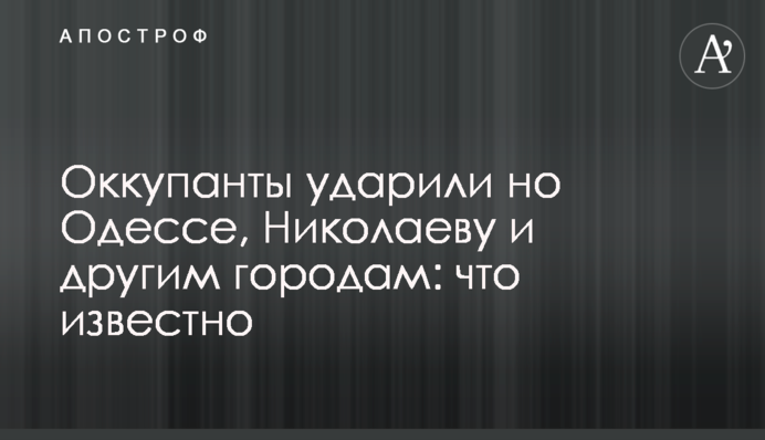 Оккупанты ударили но Одессе, Николаеву и другим городам: что известно