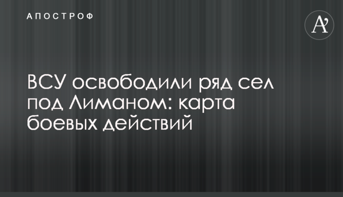 ЗСУ звільнили низку сіл під Лиманом: карта бойових дій