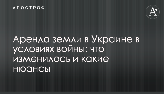Оренда землі в Україні в умовах війни: що змінилося та які нюанси