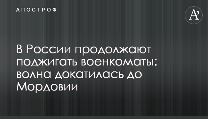У Росії продовжують підпалювати військкомати: хвиля докотилася до Мордовії