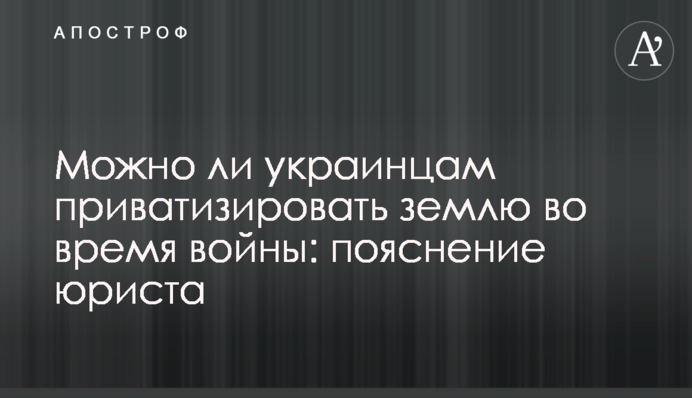 Чи можна українцям приватизувати землю під час війни: пояснення юриста