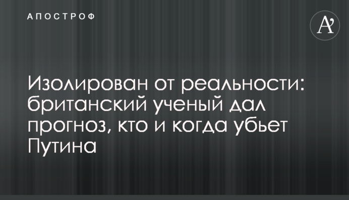 Ізольований від реальності: британський учений прогнозував, хто і коли вб'є Путіна
