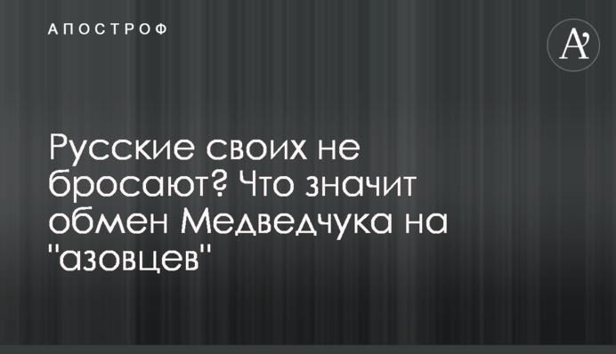 Росіяни своїх не кидають? Що означає обмін Медведчука на 