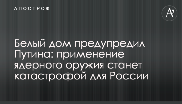 Білий дім попередив Путіна: застосування ядерної зброї стане катастрофою для Росії