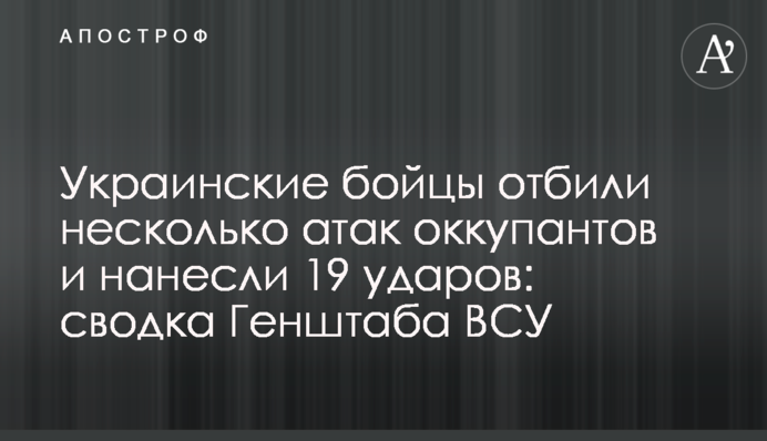Українські бійці відбили кілька атак окупантів і завдали 19 ударів: зведення Генштабу ЗСУ