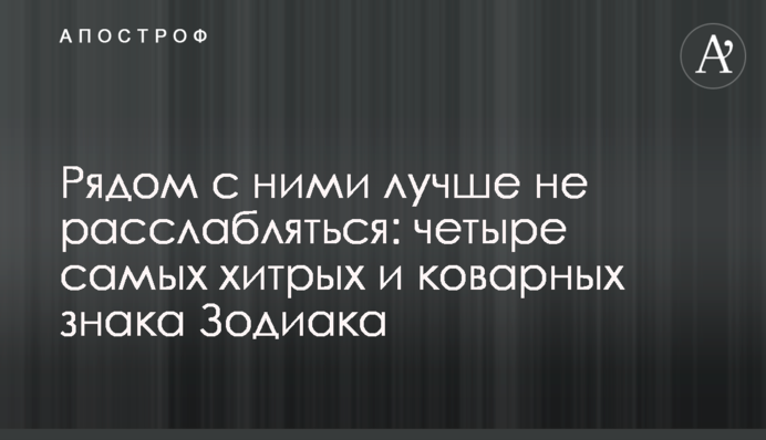 Поруч з ними краще не розслаблятися: чотири найхитріші та підступніші знаки Зодіаку