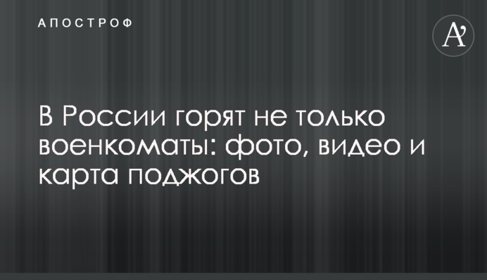 У Росії горять не лише військкомати: фото, відео та карта підпалів