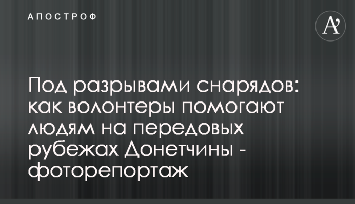 Під розривами снарядів: як волонтери допомагають людям на передових рубежах Донеччини - фоторепортаж