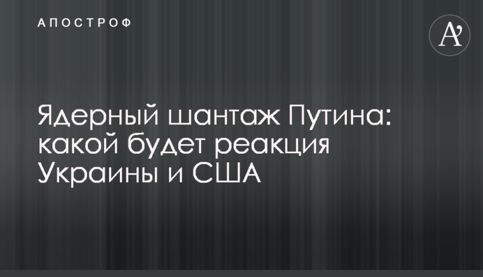 Ядерный шантаж Путіна: яка буде реакція України і США