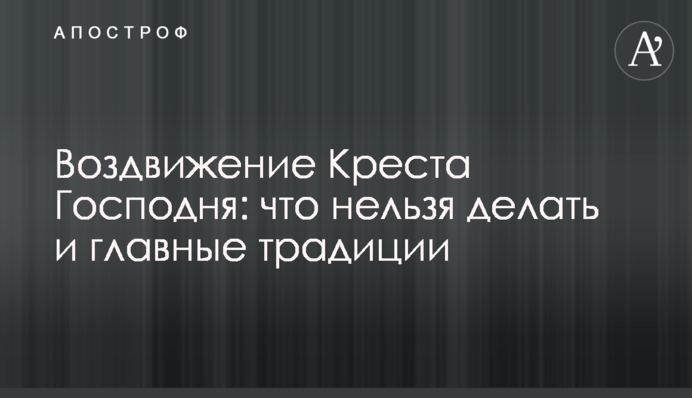 Воздвижение Креста Господня: что нельзя делать и главные традиции
