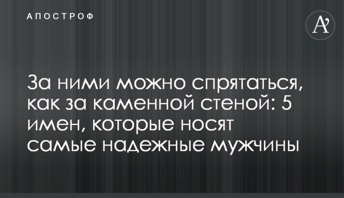 За ними можно спрятаться, как за каменной стеной: 5 имен, которые носят самые надежные мужчины