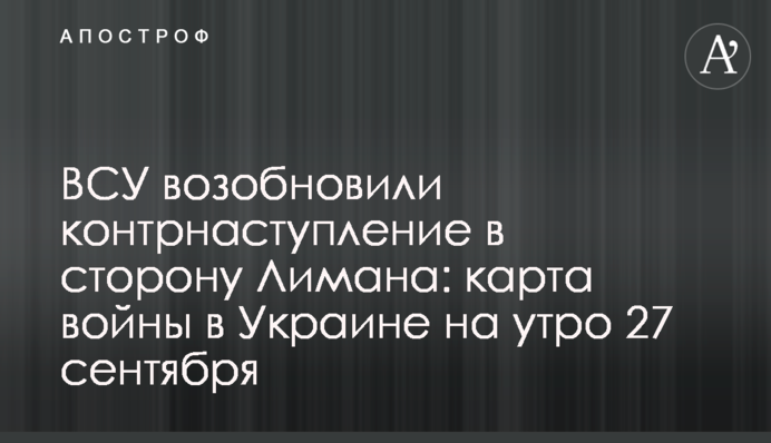 ВСУ возобновили контрнаступление в сторону Лимана: карта войны в Украине на утро 27 сентября
