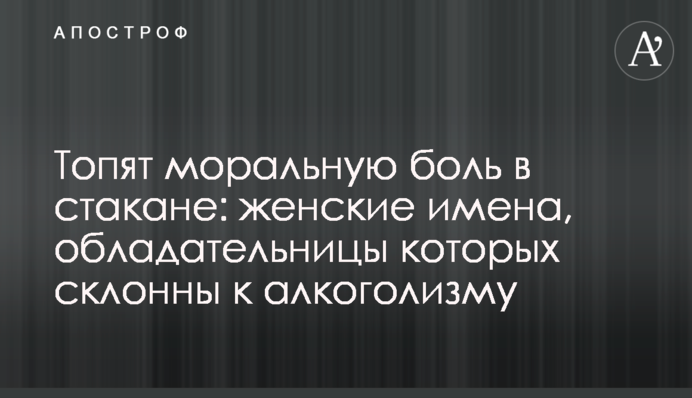 Топят моральную боль в стакане: женские имена, обладательницы которых склонны к алкоголизму