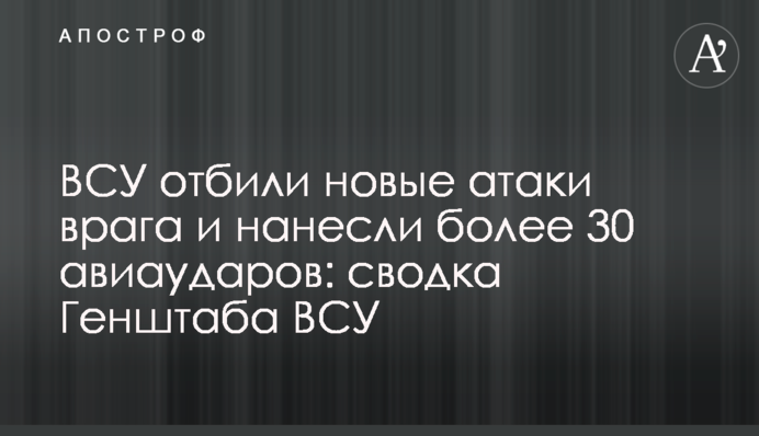 ВСУ отбили новые атаки врага и нанесли более 30 авиаударов: сводка Генштаба ВСУ