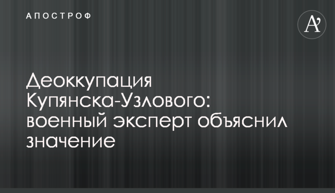 Деоккупация Купянска-Узлового: военный эксперт объяснил значение