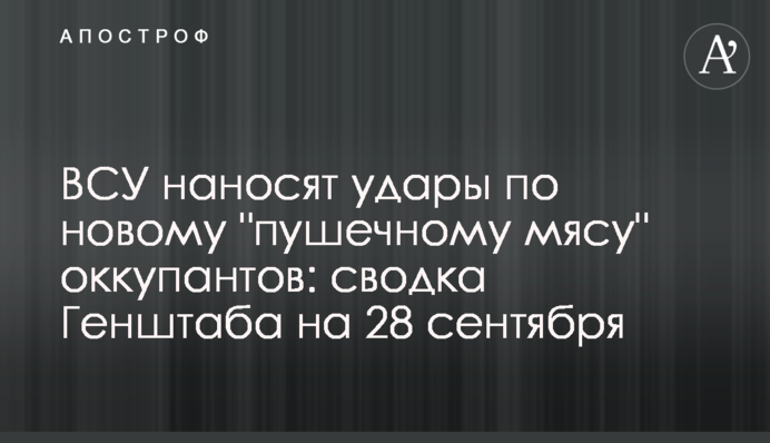 ВСУ наносят удары по новому "пушечному мясу" оккупантов: сводка Генштаба на 28 сентября