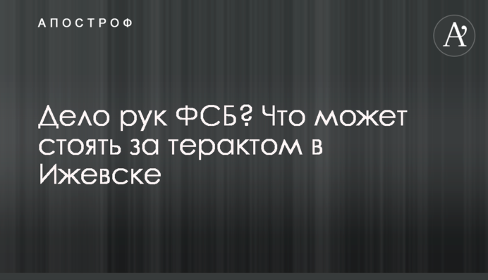 Дело рук ФСБ? Что может стоять за терактом в Ижевске