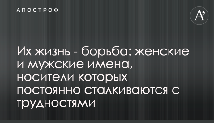 Їхнє життя - боротьба: жіночі та чоловічі імена, носії яких постійно стикаються з труднощами