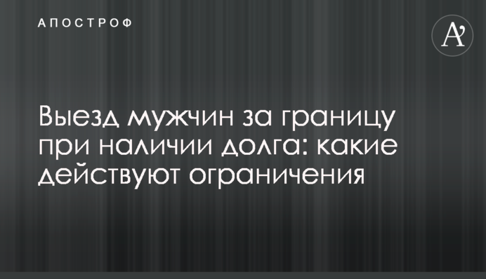 Виїзд чоловіків за кордон за наявності боргу: які діють обмеження