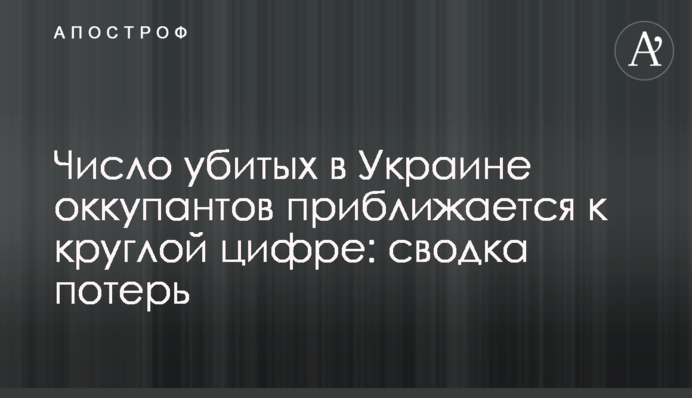 Число убитых в Украине оккупантов приближается к круглой цифре: сводка потерь
