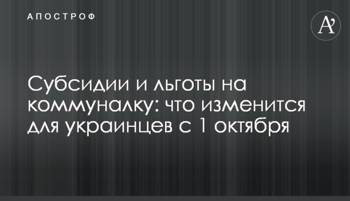 Субсидии и льготы на коммуналку: что изменится для украинцев с 1 октября