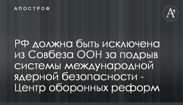 РФ має бути виключена із Радбезу ООН за підрив системи міжнародної ядерної безпеки - Центр оборонних реформ