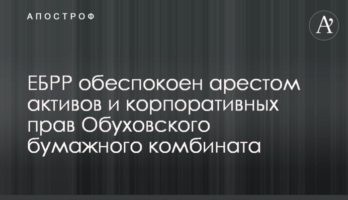 ЕБРР обеспокоен арестом активов и корпоративных прав Обуховского бумажного комбината