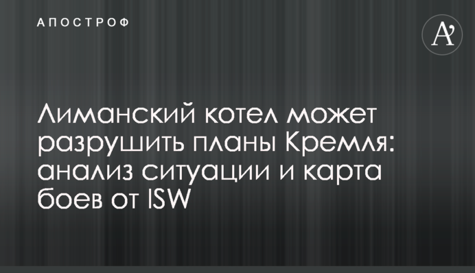 Лиманский котел может разрушить планы Кремля: анализ ситуации и карта боев от ISW