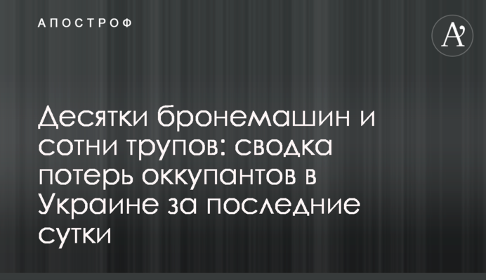 Десятки бронемашин и сотни трупов: сводка потерь оккупантов в Украине за последние сутки