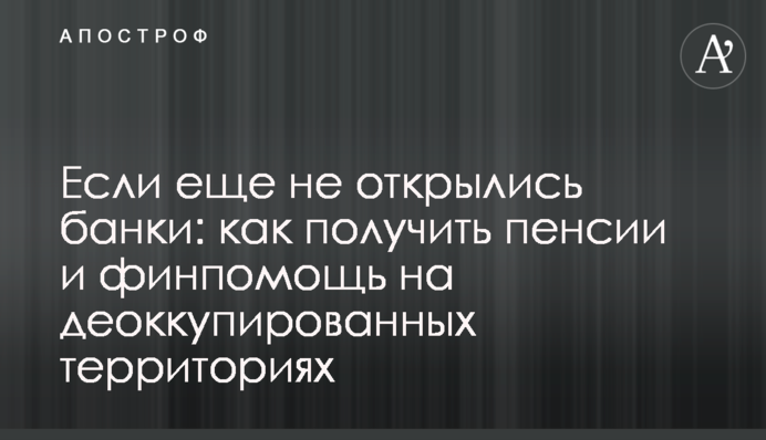 Якщо ще не відкрилися банки: як отримати пенсії та фіндопомогу на деокупованих територіях