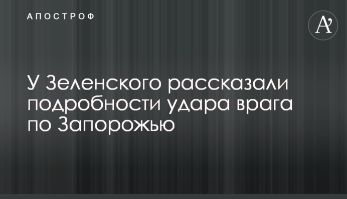 У Зеленського розповіли подробиці удару ворога по Запоріжжю