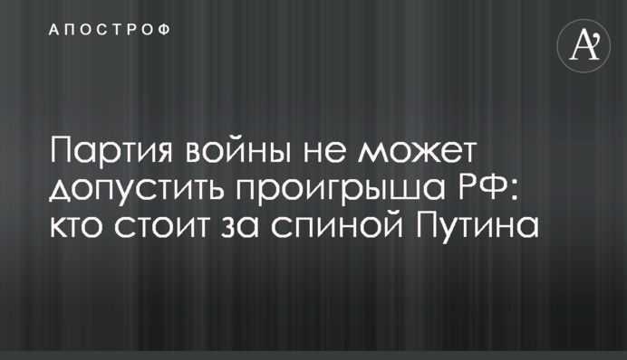 Партія війни не може допустити програшу РФ: хто стоїть за спиною Путіна