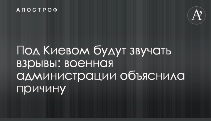 Под Киевом будут звучать взрывы: военная администрации объяснила причину