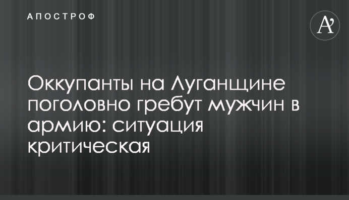 Окупанти на Луганщині поголовно гребуть чоловіків до армії: ситуація критична