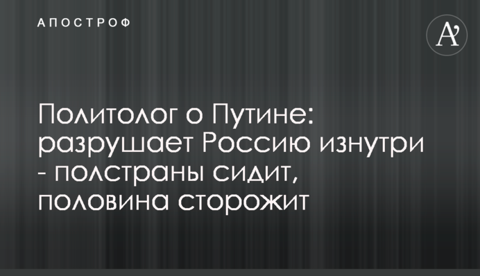 Політолог про Путіна: руйнує Росію зсередини - півкраїни сидить, половина вартує
