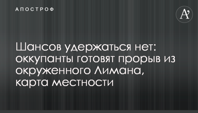 Шансів утриматися немає: окупанти готують прорив із оточеного Лиману, карта місцевості