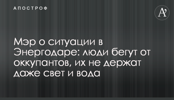 Мэр о ситуации в Энергодаре: люди бегут от оккупантов, их не держат даже свет и вода