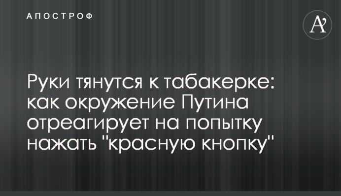 Руки тянутся к табакерке: как окружение Путина отреагирует на попытку нажать 