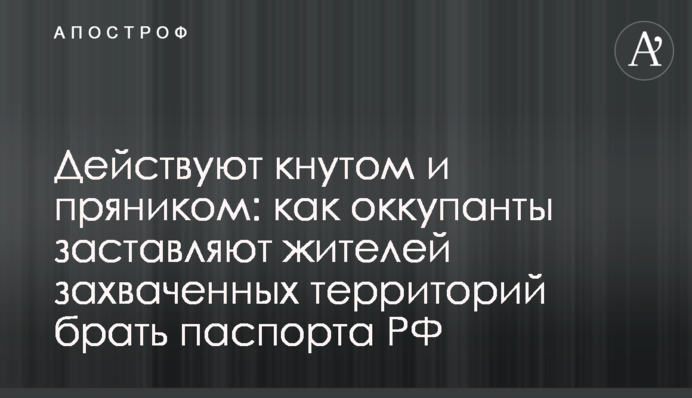 Діють батогом та пряником: як окупанти змушують мешканців захоплених територій брати паспорти РФ
