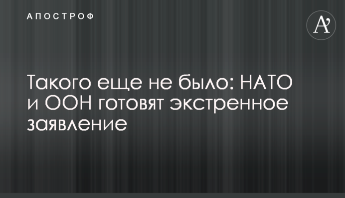 Такого еще не было: НАТО и ООН готовят экстренное заявление