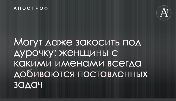 Можуть навіть закосити під дурепу: жінки з якими іменами завжди домагаються поставлених завдань