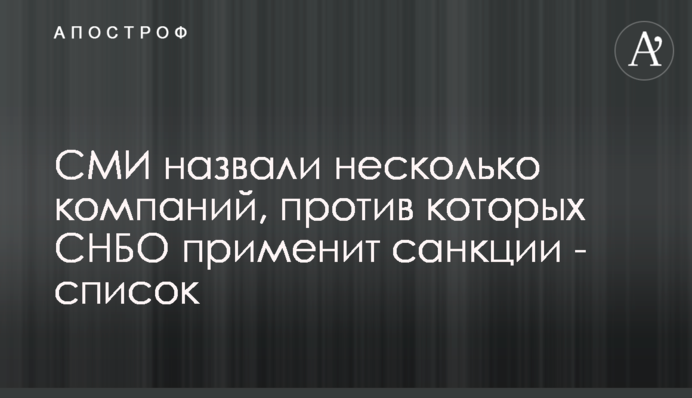 СМИ назвали несколько компаний, против которых СНБО применит санкции - список