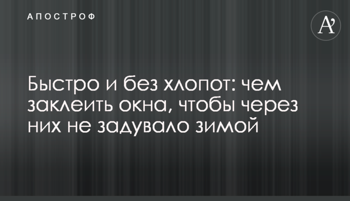 Быстро и без хлопот: чем заклеить окна, чтобы через них не задувало зимой